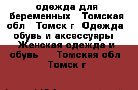 одежда для беременных - Томская обл., Томск г. Одежда, обувь и аксессуары » Женская одежда и обувь   . Томская обл.,Томск г.